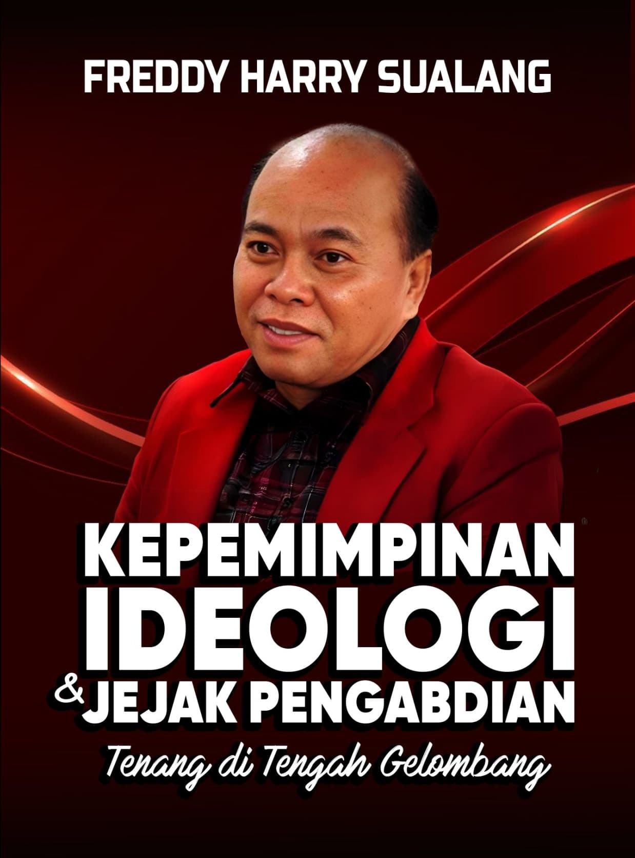 FREDDY HARRY SUALANG KEPEMIMPINAN IDEOLOGI & JEJAK PENGABDIAN Tenang di Tengah Gelombang Penulis: